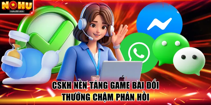 CSKH nền tảng game bài đổi thưởng chậm phản hồi