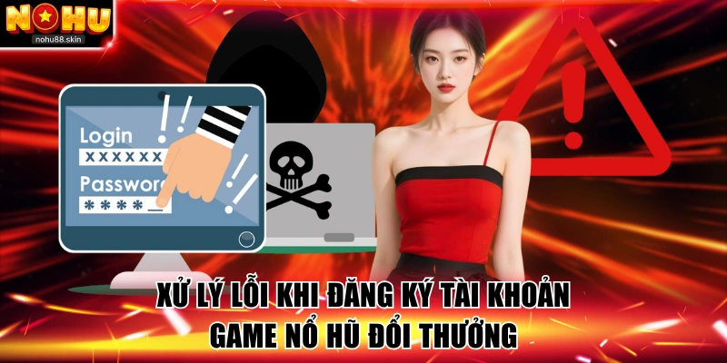 Xử lý lỗi khi đăng ký tài khoản game nổ hũ đổi thưởng
